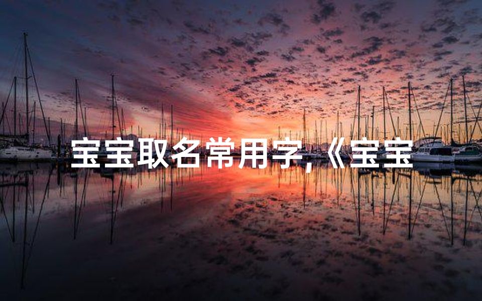 宝宝取名常用字,《宝宝取名用字详细大全:精选宝典,助您起名无忧》