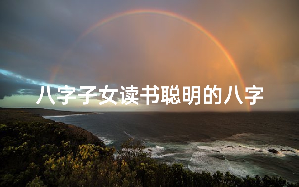 八字子女读书聪明的八字(《八字命理揭秘:女孩读书运的奥秘》)