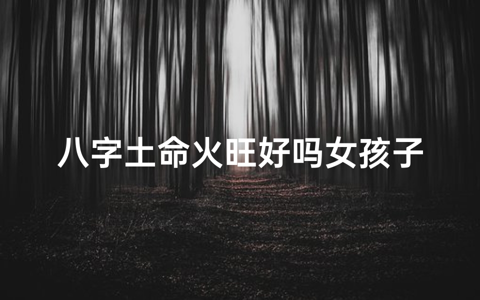 八字土命火旺好吗女孩子—八字土命火旺女孩:独特魅力绽放人生