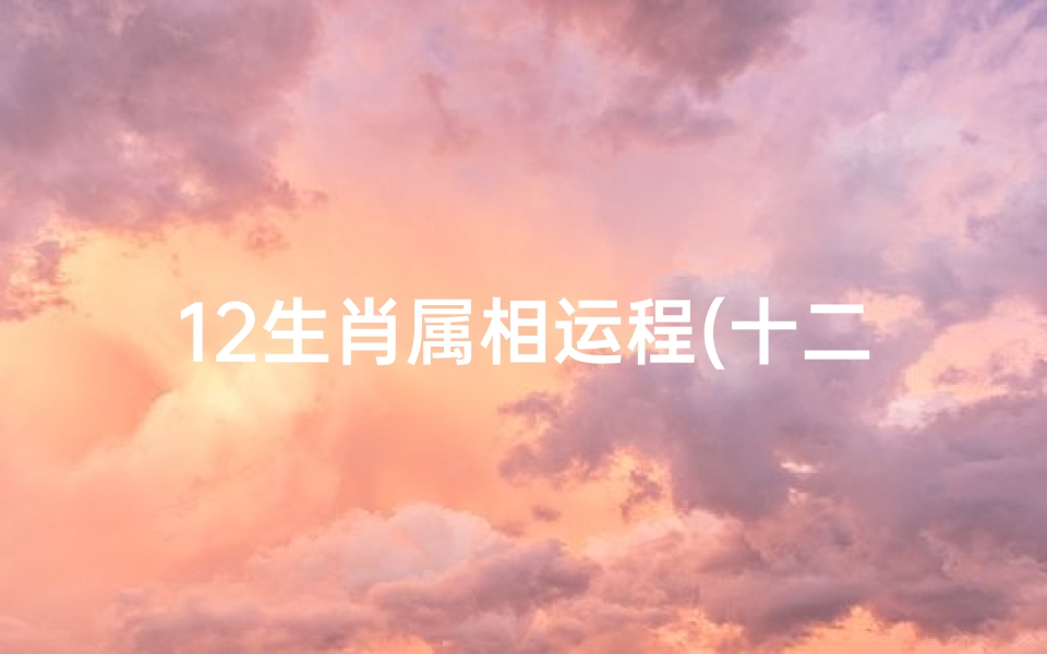 12生肖属相运程(十二生肖运势揭秘:运势起伏谁主沉浮)