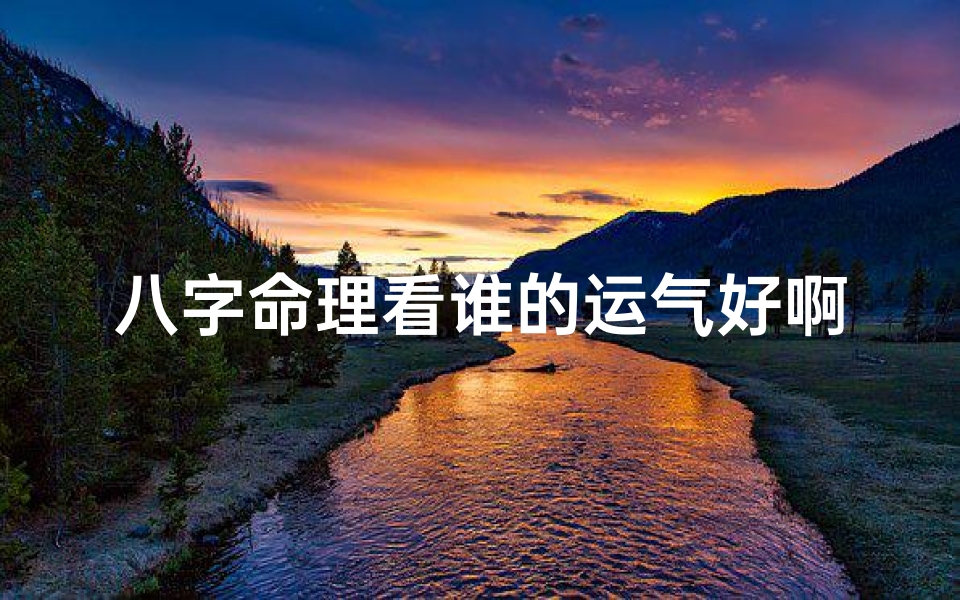 八字命理看谁的运气好啊,八字命理揭秘:谁将好运连连?
