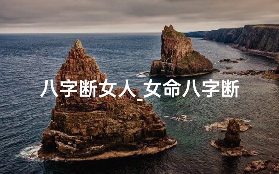 八字断女人_女命八字断命根的奥秘解析