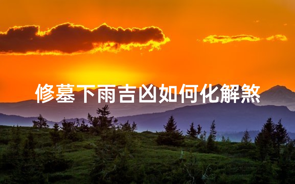 修墓下雨吉凶如何化解煞气,修墓遇雨化解煞气妙法揭秘-优贝算卦网
