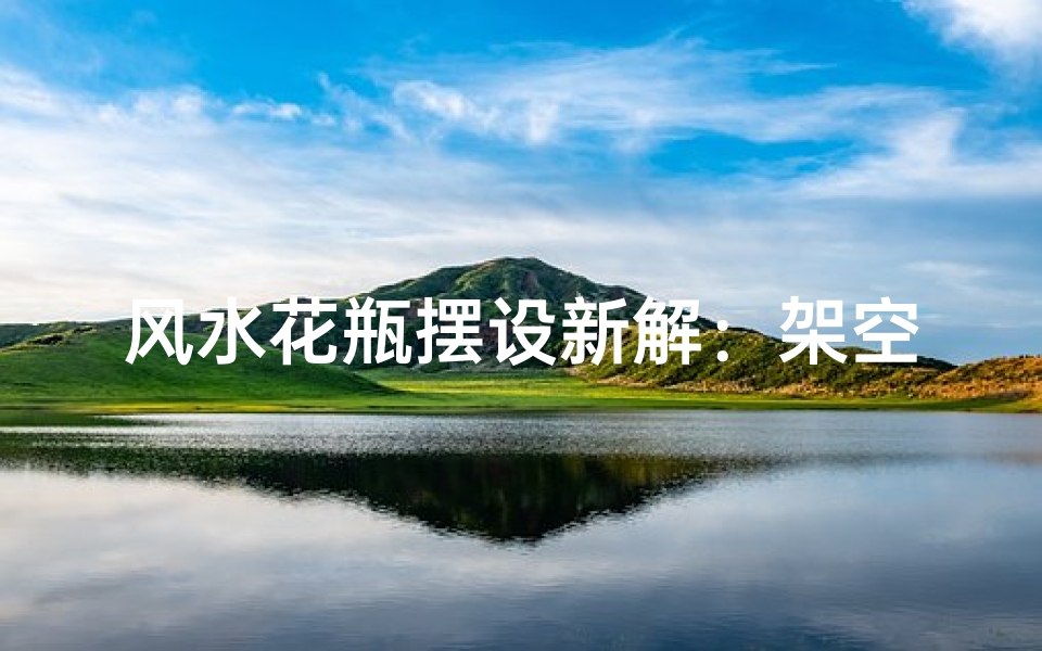 风水花瓶摆设新解:架空摆放有何妙处?