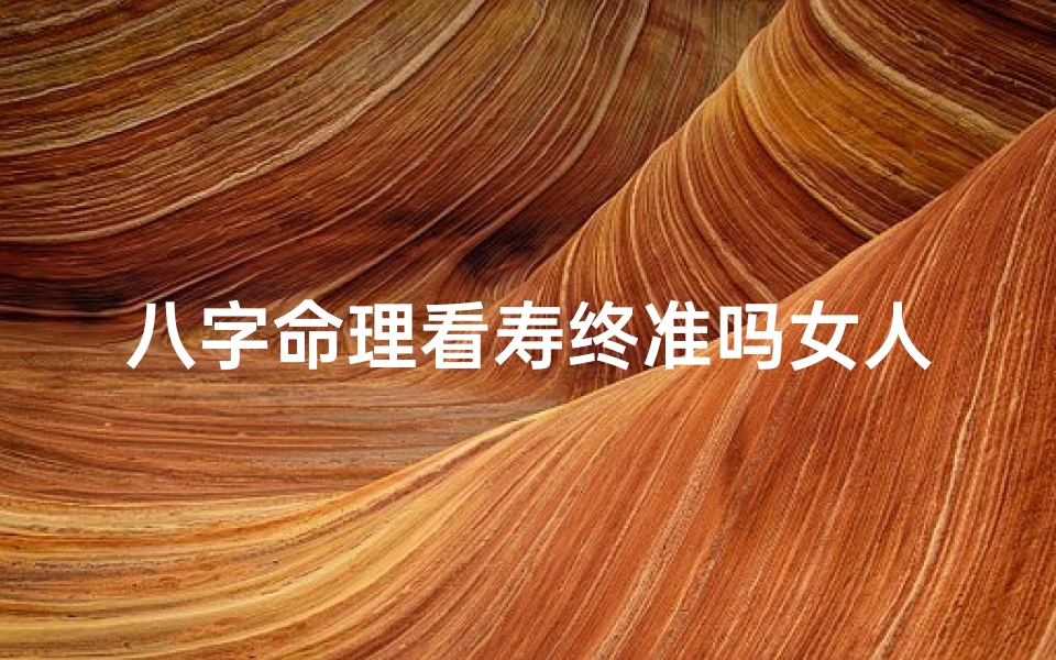 八字命理看寿终准吗女人;八字命理揭秘:看寿终准吗?女人命运之谜