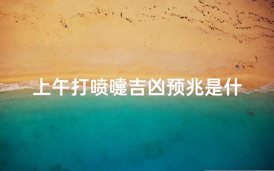 上午打喷嚏吉凶预兆是什么意思_《上午喷嚏吉凶预兆揭秘》