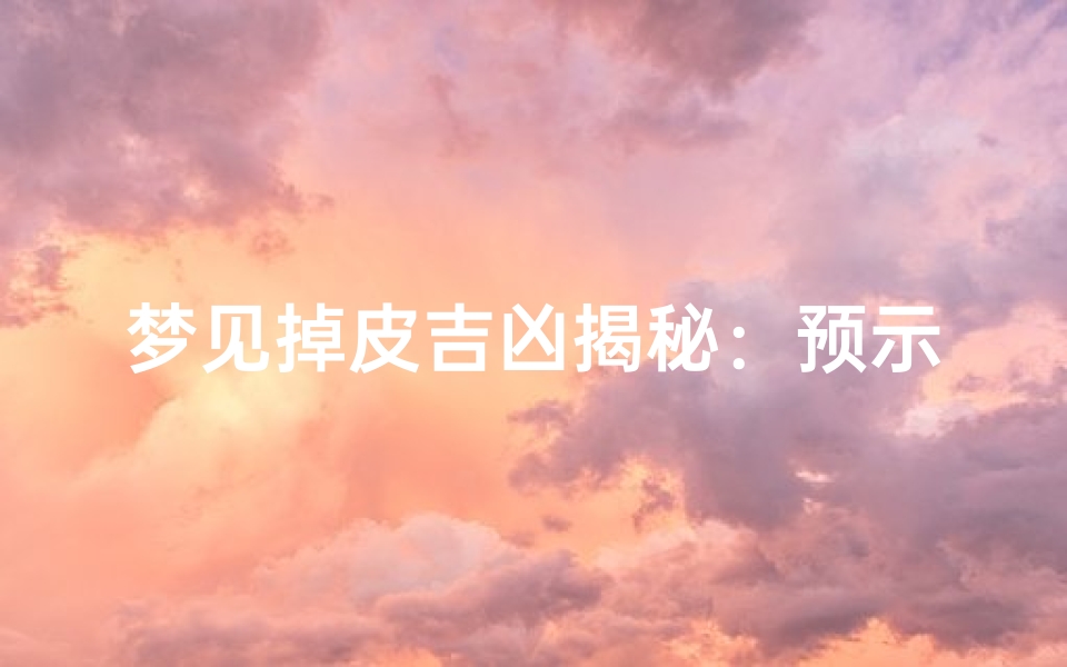 梦见掉皮吉凶揭秘:预示着什么?