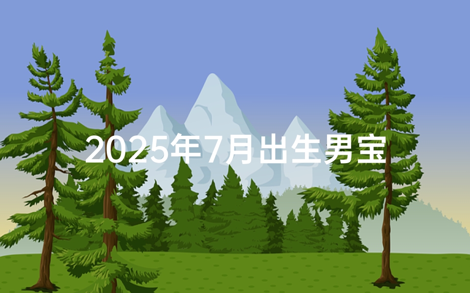 2025年7月出生男宝宝取名字—2025年宝宝几月出生好-优贝算卦网