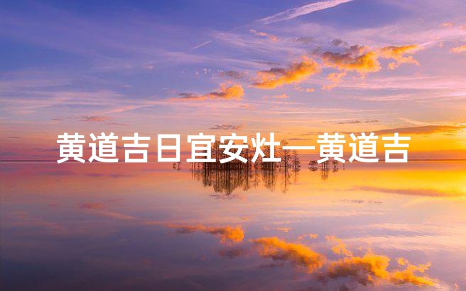 黄道吉日宜安灶—黄道吉日宜安灶,家居好运新起点