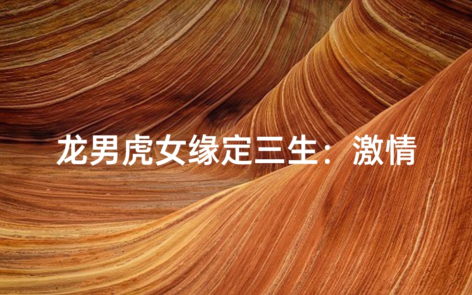 龙男虎女缘定三生:激情碰撞的爱情传奇-优贝算卦网