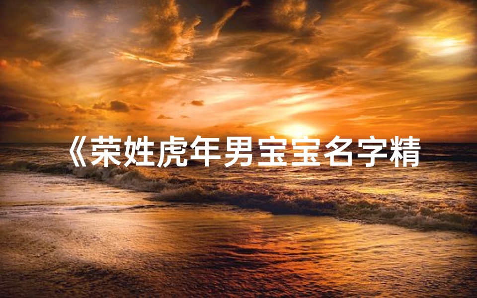 《荣姓虎年男宝宝名字精选:寓意吉祥,虎气冲天》