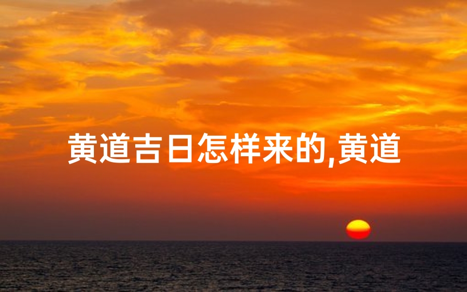 黄道吉日怎样来的,黄道吉日的原理