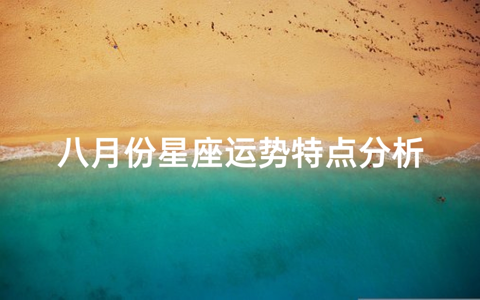 八月份星座运势特点分析、八月份星座运势揭秘:运势高峰与挑战并存