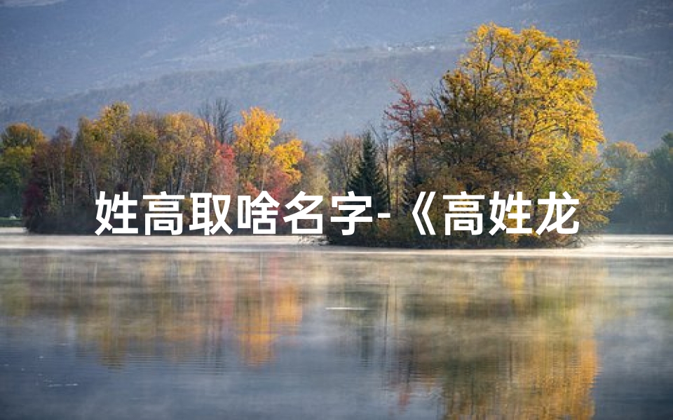 姓高取啥名字-《高姓龙年宝宝,寓意吉祥好名字推荐》