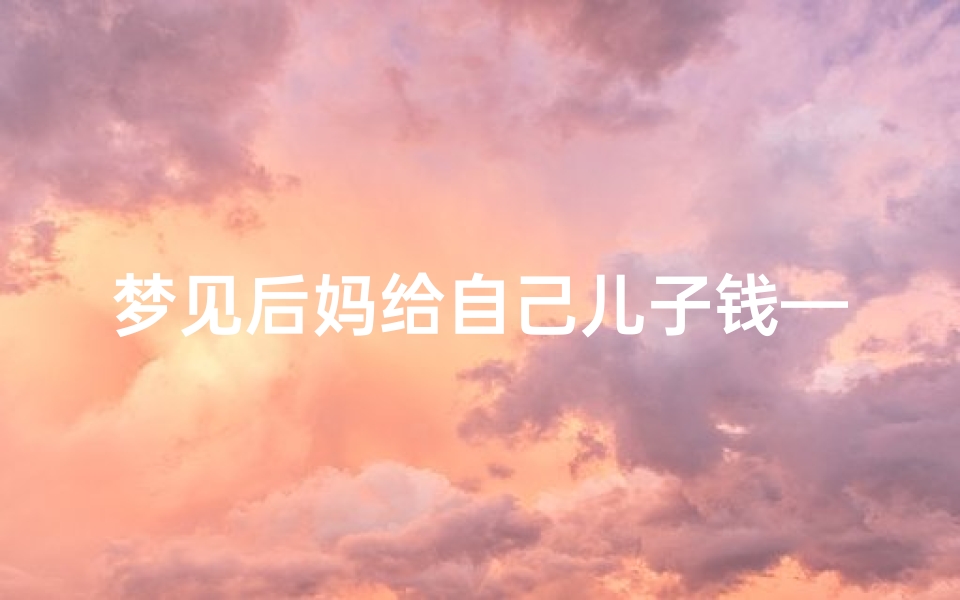 梦见后妈给自己儿子钱—梦妈妈给我钱是什么意思