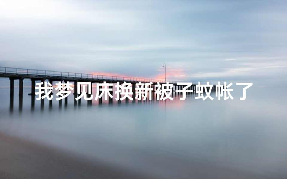 我梦见床换新被子蚊帐了,我梦见床换新被子蚊帐了怎么回事