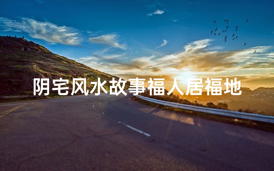 阴宅风水故事福人居福地、风水之谜:福人居福地?真相揭晓