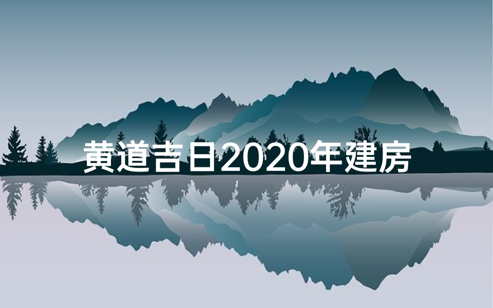 黄道吉日2020年建房;2020年老黄历吉日吉时查询建房