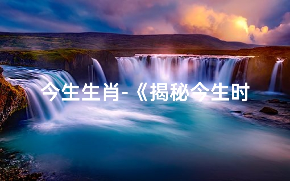 今生生肖-《揭秘今生时辰吉凶:精准查询表大公开》