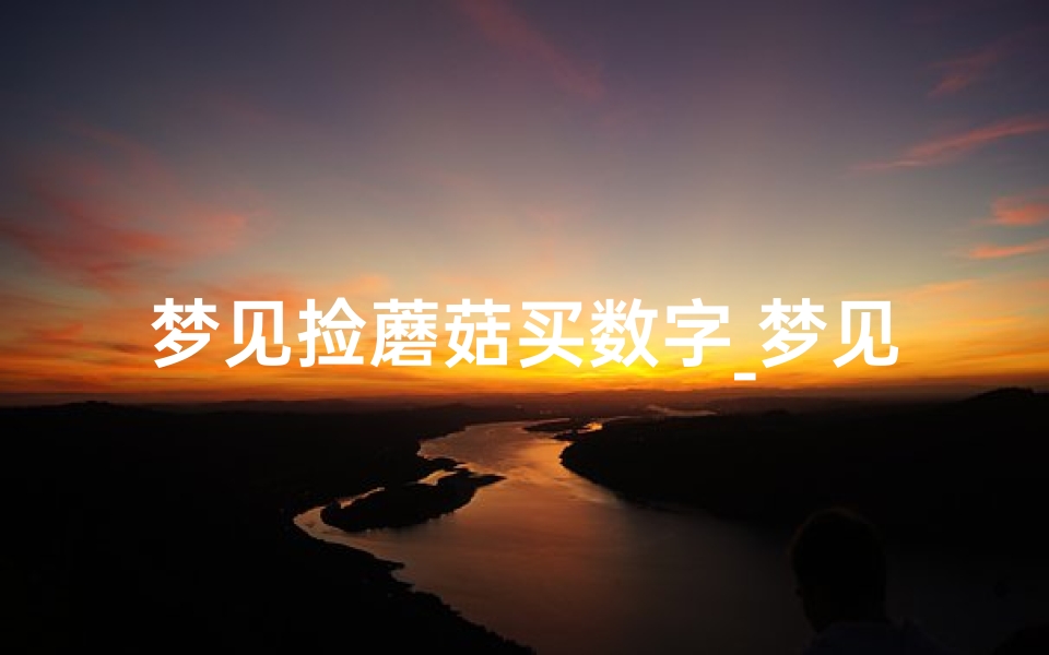 梦见捡蘑菇买数字_梦见拣蘑菇