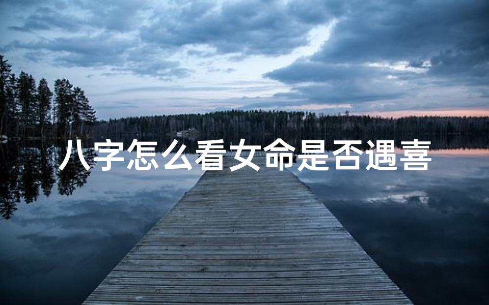八字怎么看女命是否遇喜_八字怎么看女人是不是旺夫