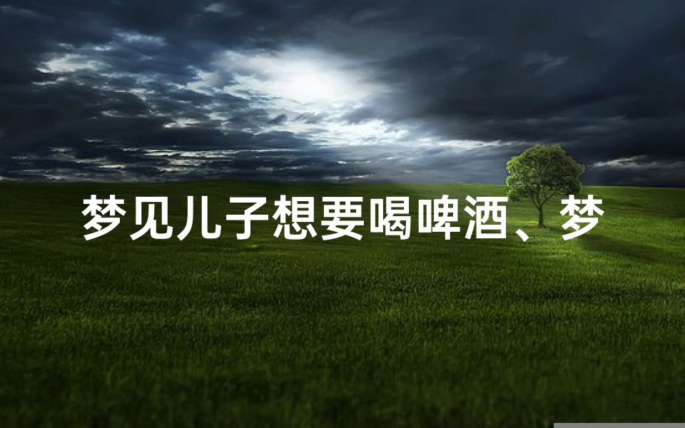 梦见儿子想要喝啤酒、梦到儿子喝酒喝醉了