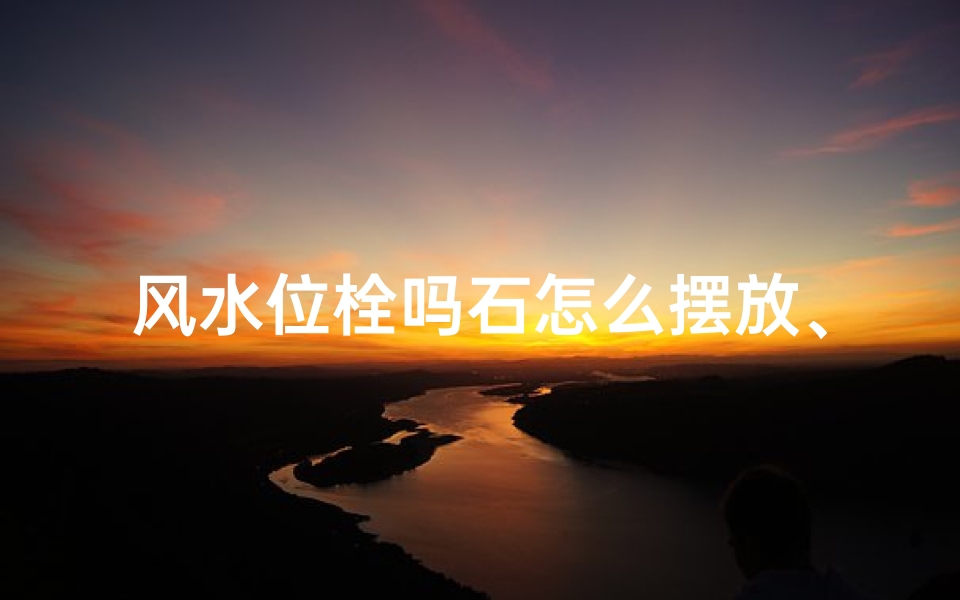 风水位栓吗石怎么摆放、镇宅拴马石摆放位置