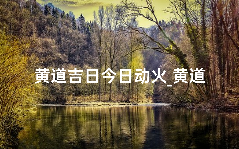 黄道吉日今日动火_黄道吉日今日动火,吉祥开工大吉大利