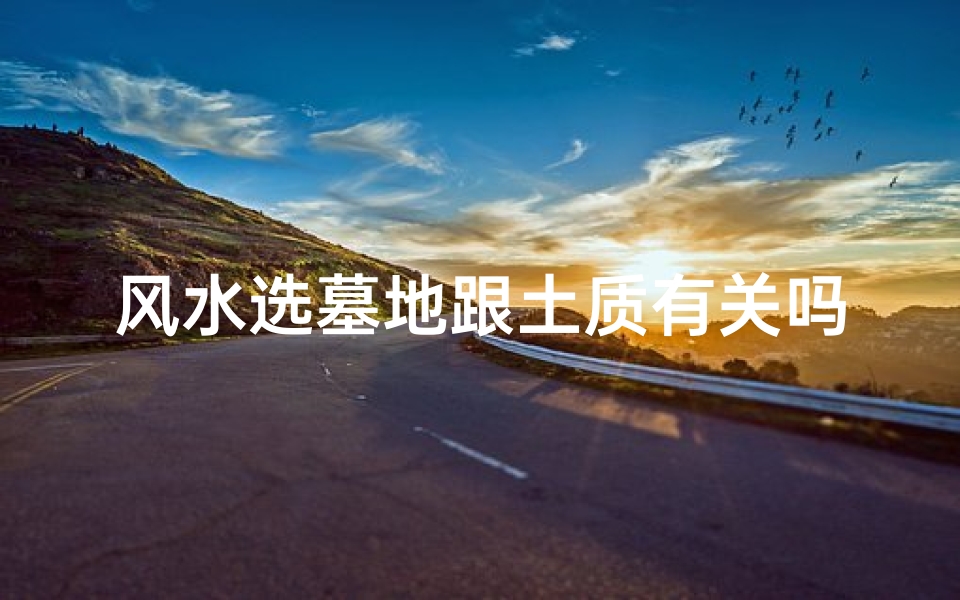 风水选墓地跟土质有关吗—墓地风水和土质有关吗