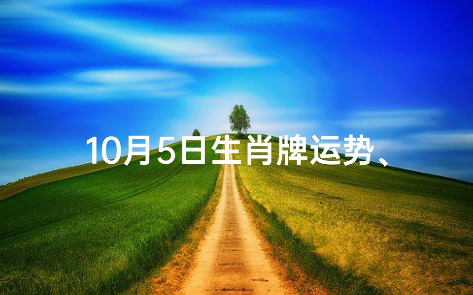 10月5日生肖牌运势、10月5日生肖运势揭秘:吉凶宜忌一览无遗