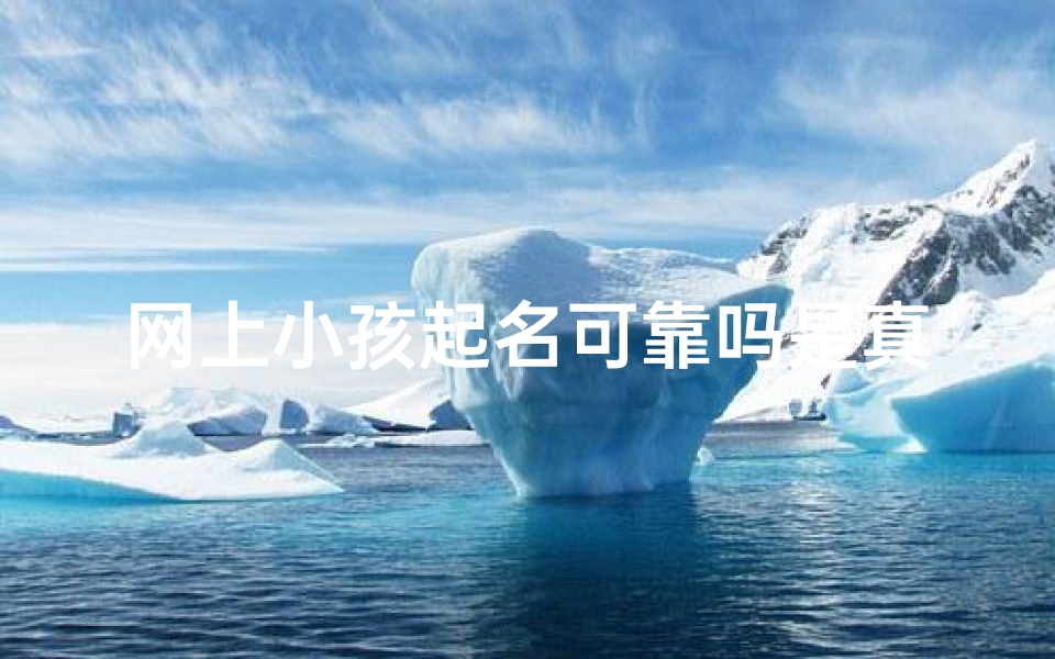 网上小孩起名可靠吗是真的吗吗(网上小孩起名可靠吗?揭秘真实情况)