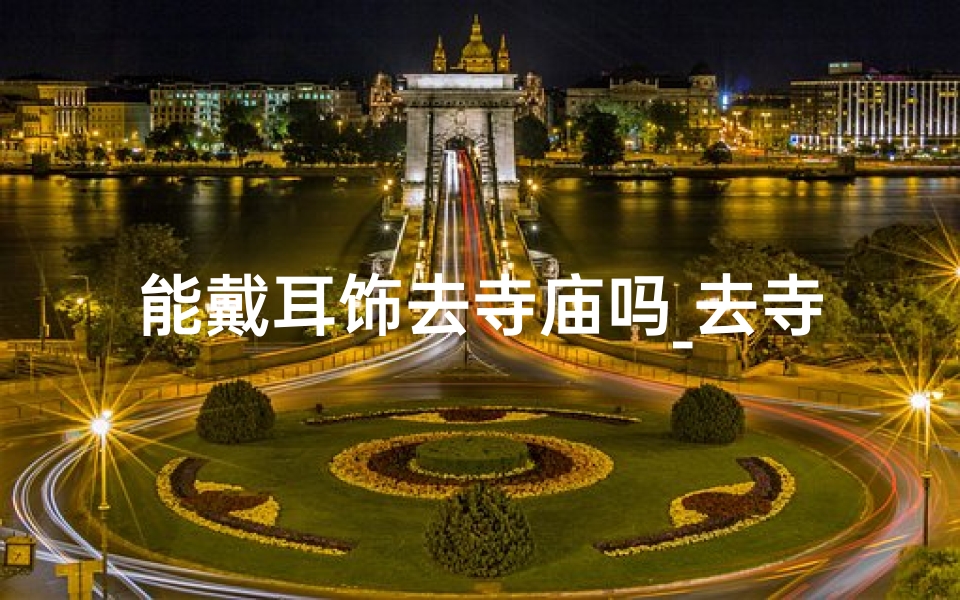 能戴耳饰去寺庙吗_去寺庙可以带耳钉吗