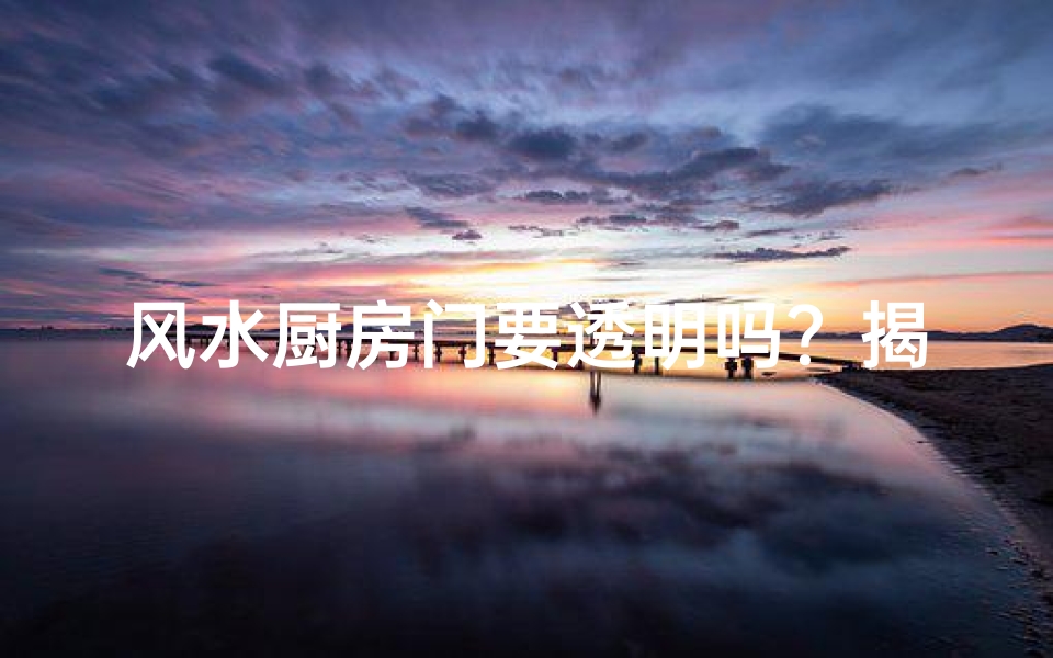 风水厨房门要透明吗?揭秘厨房风水奥秘