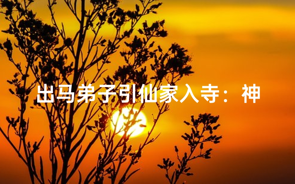 出马弟子引仙家入寺:神秘降妖之旅