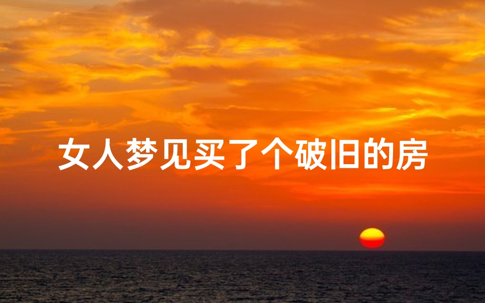 女人梦见买了个破旧的房子、女人梦见买旧房子是什么意思