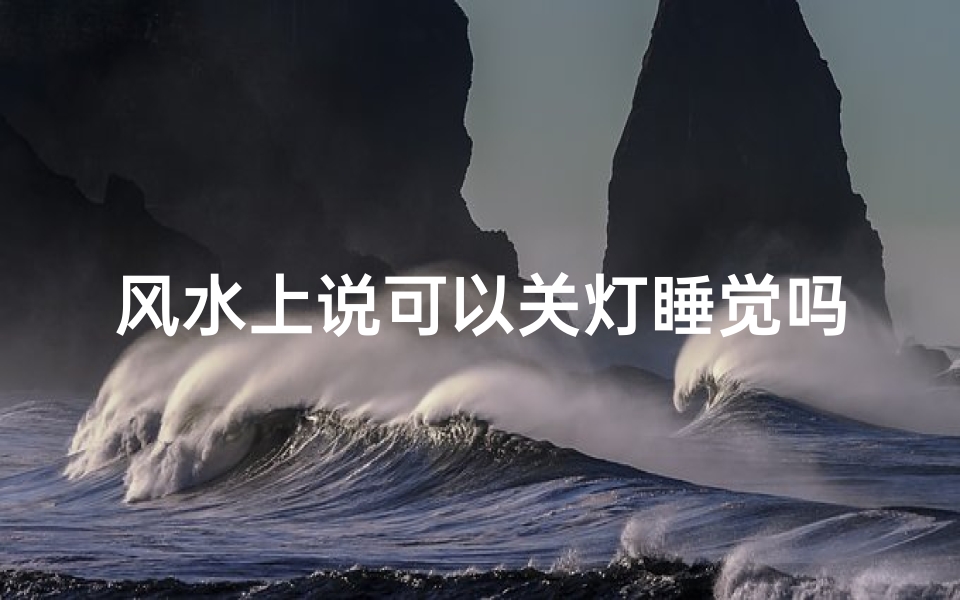 风水上说可以关灯睡觉吗是啥意思-风水禁忌:关灯睡觉真的会影响运势吗?