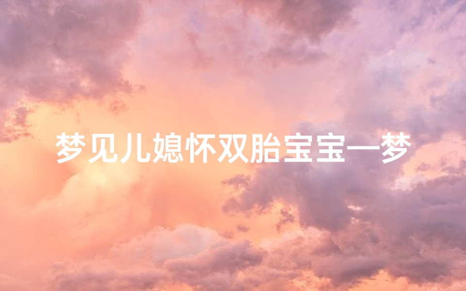 梦见儿媳怀双胎宝宝—梦见儿媳妇怀了双胞胎预示什么