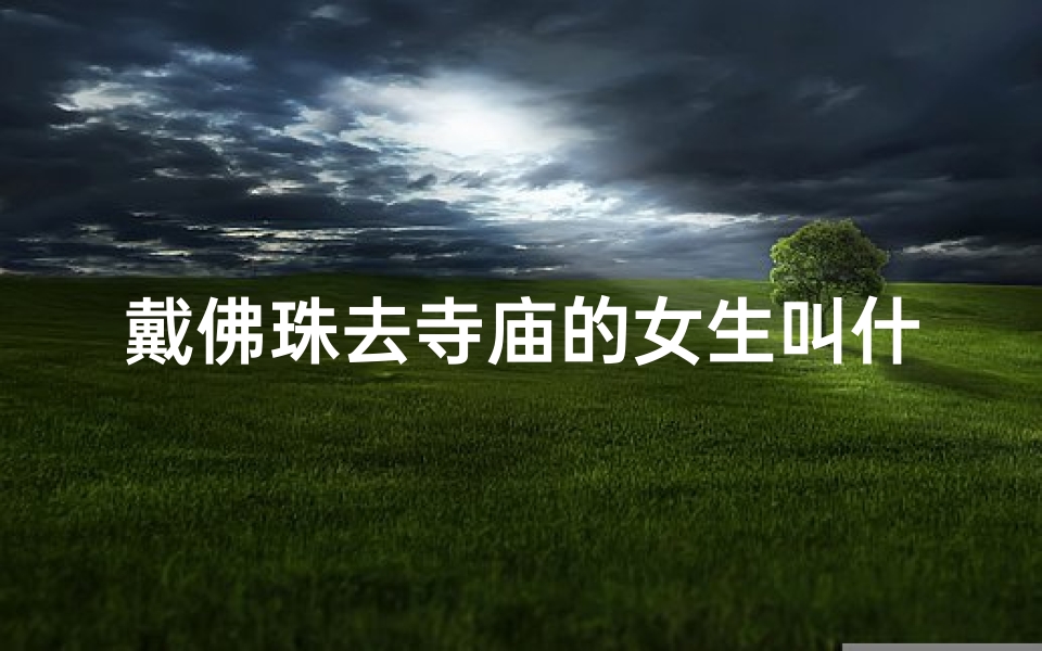 戴佛珠去寺庙的女生叫什么-戴佛珠女孩寺庙祈福之旅-优贝算卦网