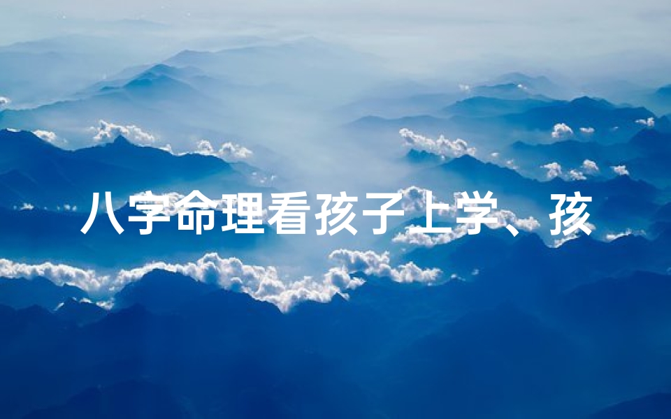 八字命理看孩子上学、孩子八字看父母情况
