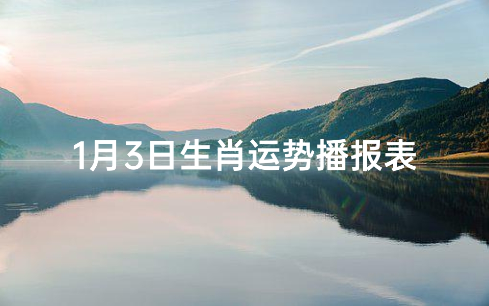 1月3日生肖运势播报表、《1月3日生肖运势揭秘:运势播报表大公开》