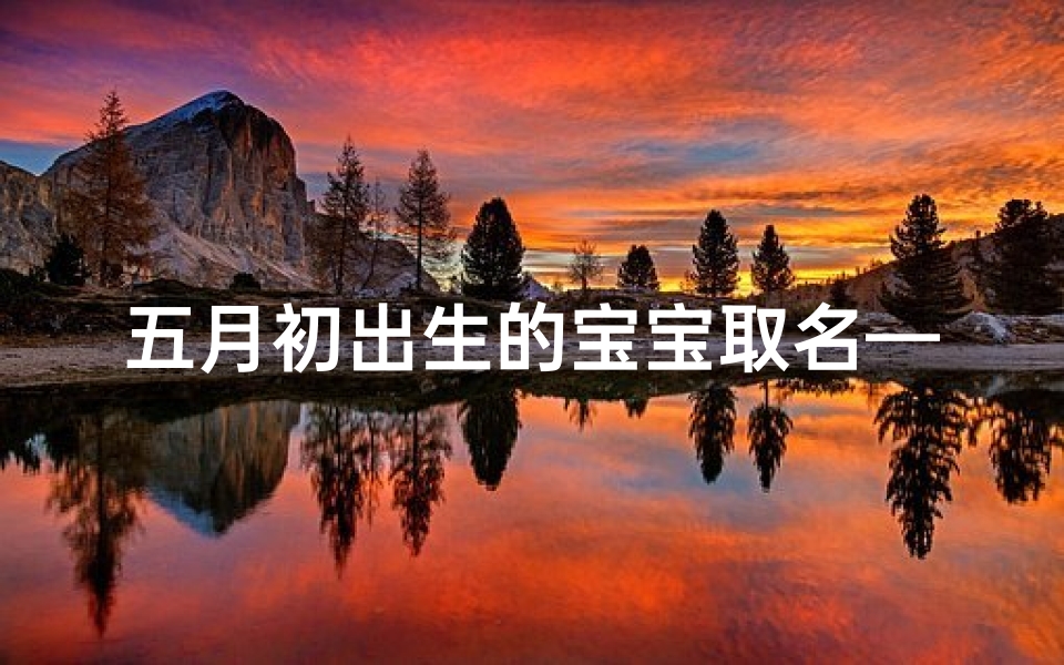 五月初出生的宝宝取名—五月初诞生的天使:庆祝新生宝宝的美好时刻