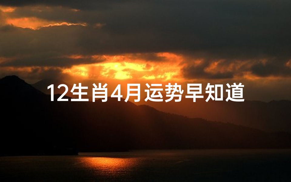 12生肖4月运势早知道,2021生肖四月运势揭秘:财运亨通,福星高照
