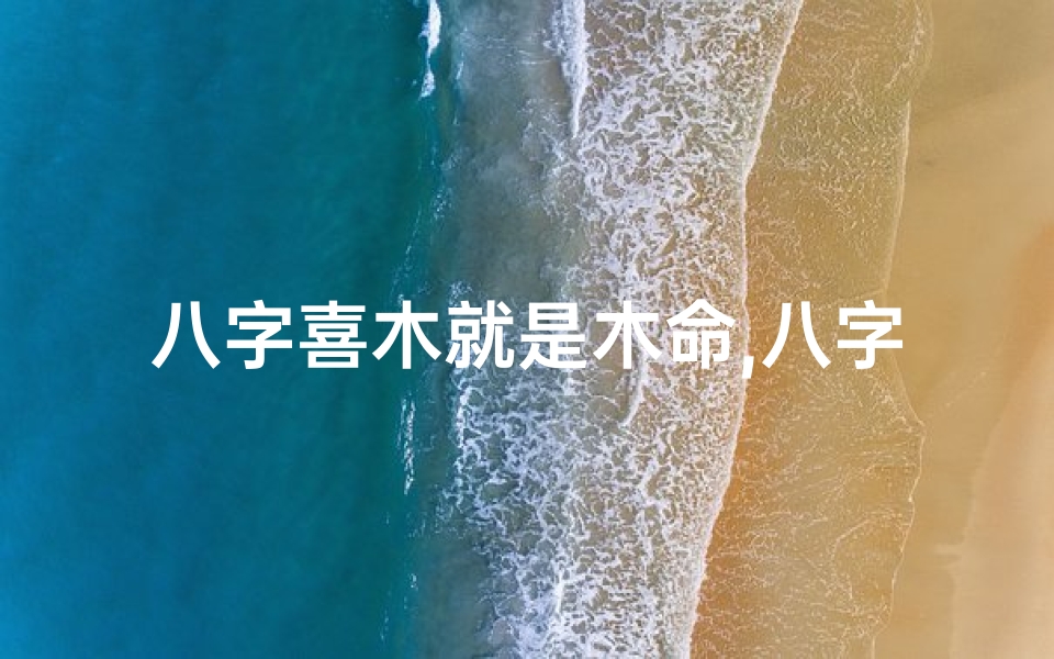 八字喜木就是木命,八字喜木:木命人生指南