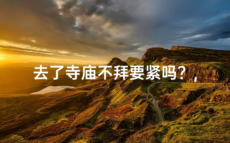 去了寺庙不拜要紧吗?,寺庙之旅:不拜也能得智慧