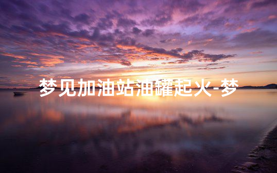 梦见加油站油罐起火-梦见加油站爆炸起火自己没事