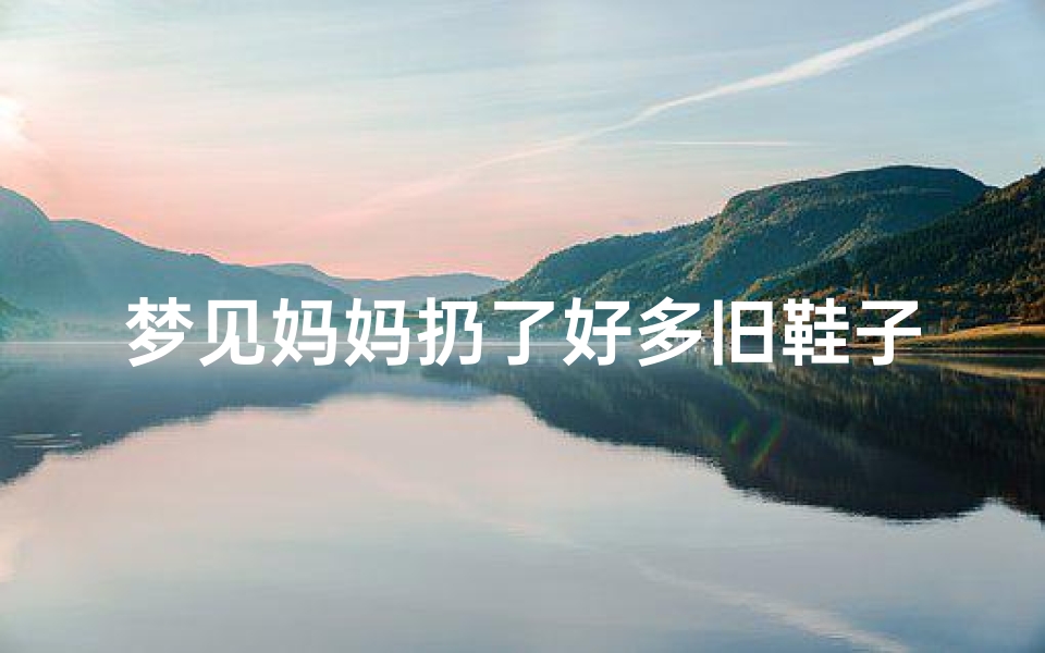 梦见妈妈扔了好多旧鞋子;梦见妈妈的鞋丢了一只