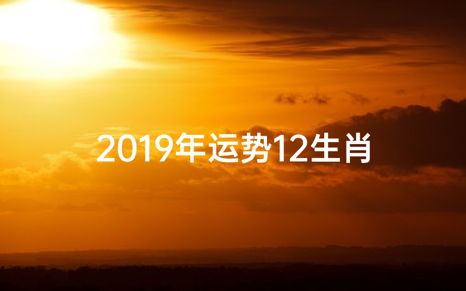 2019年运势12生肖运势每月运程祥云阁;2019每月生肖运势大盘点:运势起伏一览无余