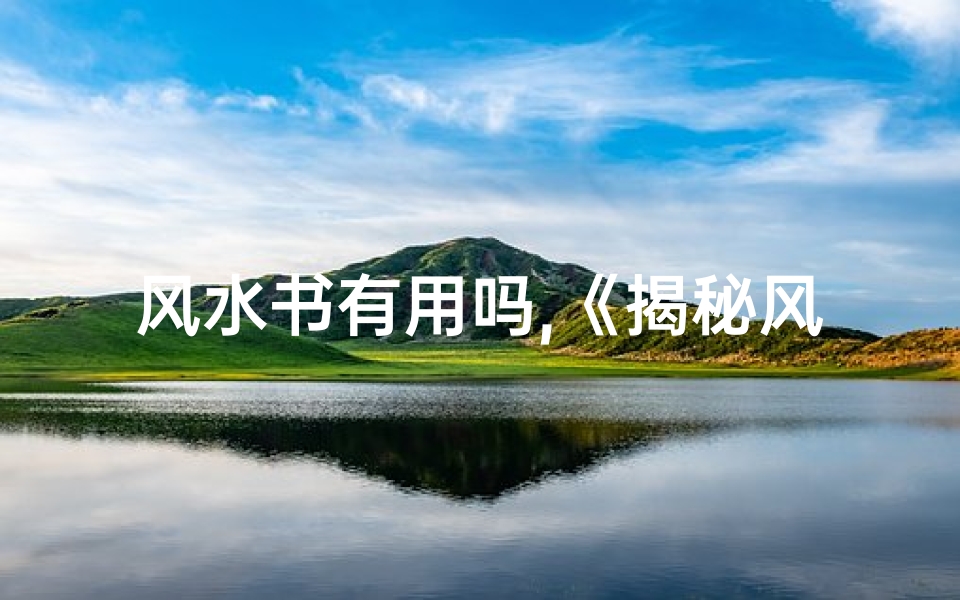 风水书有用吗,《揭秘风水书真伪:探寻真实风水奥秘》