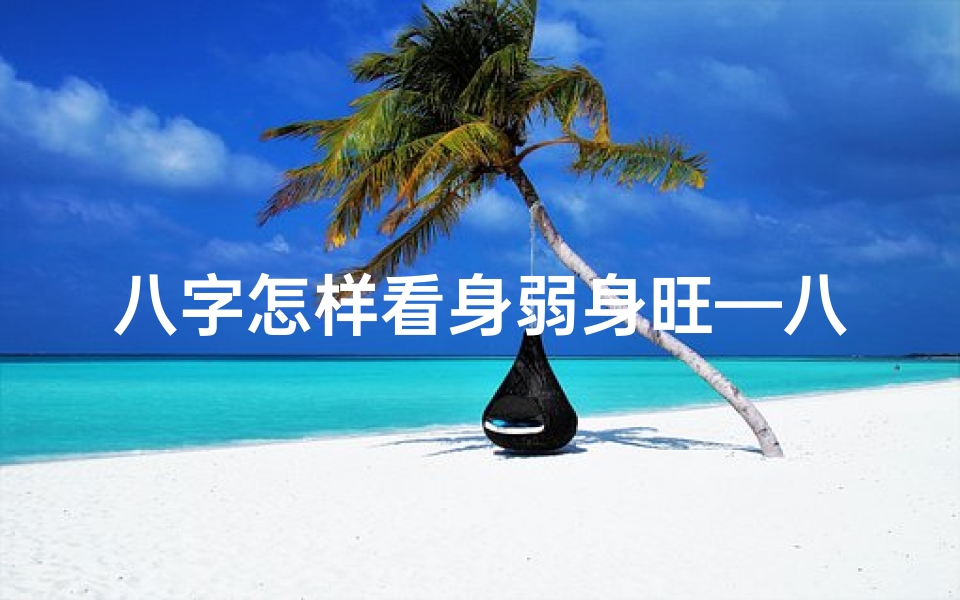 八字怎样看身弱身旺—八字身弱女命旺如何准确计算?