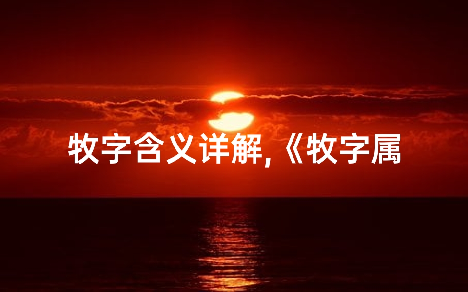 牧字含义详解,《牧字属性吉凶详查宝典,揭秘运势秘籍》